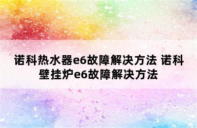 诺科热水器e6故障解决方法 诺科壁挂炉e6故障解决方法